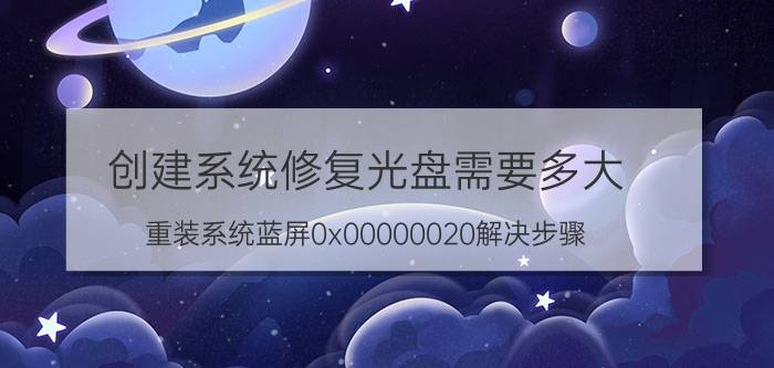 创建系统修复光盘需要多大 重装系统蓝屏0x00000020解决步骤？